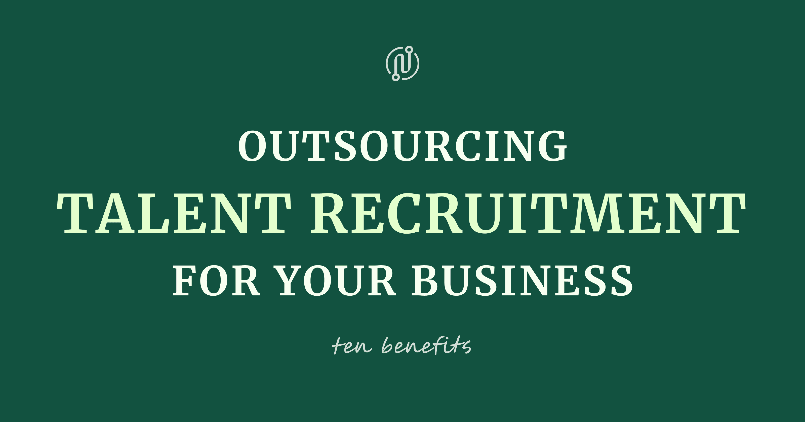 Outsourcing Talent Recruitment for Your Business: 10 Benefits